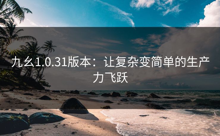 九幺1.0.31版本:让复杂变简单的生产力飞跃 九幺1.0.31版本:让复杂变简单的生产力飞跃