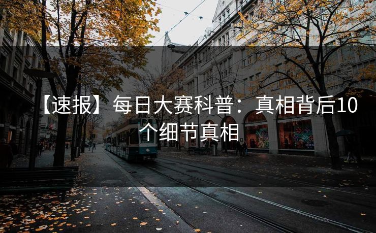 【速报】每日大赛科普:真相背后10个细节真相 【速报】每日大赛科普:真相背后10个细节真相