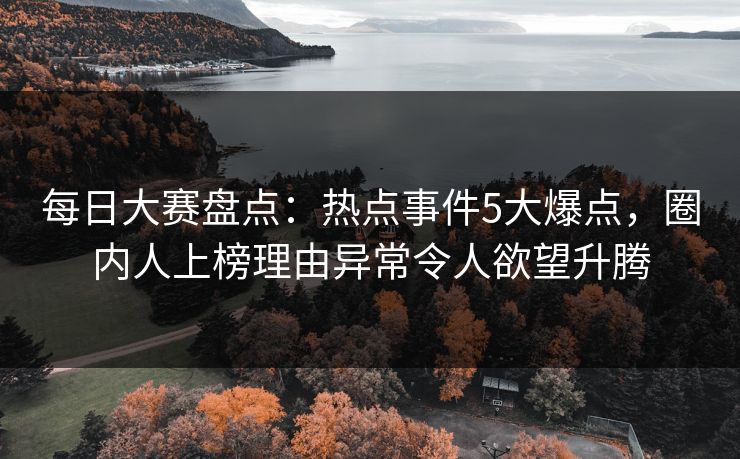 每日大赛盘点:热点事件5大爆点,圈内人上榜理由异常令人欲望升腾 每日大赛盘点:热点事件5大爆点,圈内人上榜理由异常令人欲望升腾