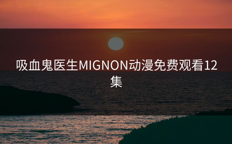 吸血鬼医生MIGNON动漫免费观看12集 吸血鬼医生MIGNON动漫免费观看12集