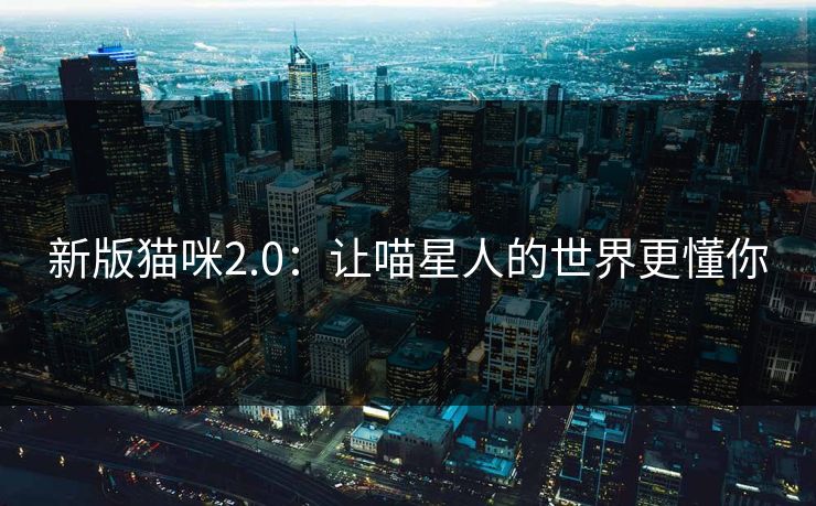 新版猫咪2.0:让喵星人的世界更懂你 新版猫咪2.0:让喵星人的世界更懂你
