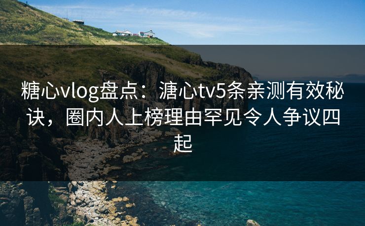 糖心vlog盘点：溏心tv5条亲测有效秘诀，圈内人上榜理由罕见令人争议四起