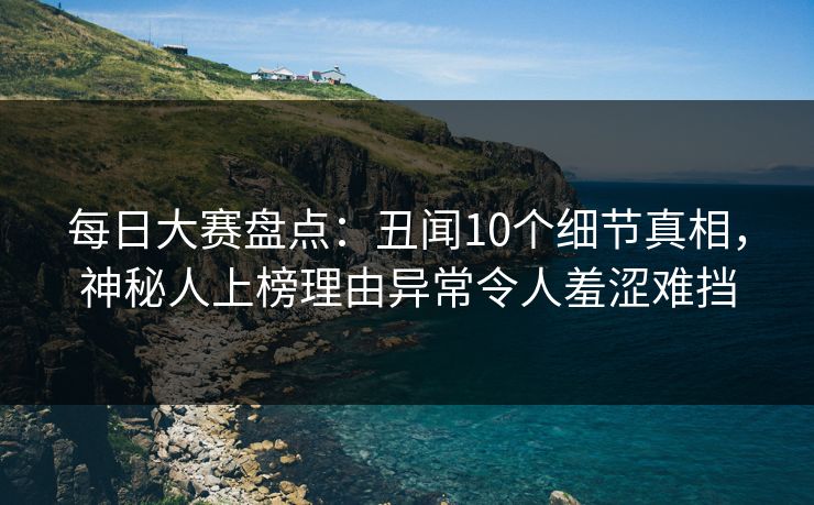 每日大赛盘点:丑闻10个细节真相,神秘人上榜理由异常令人羞涩难挡 每日大赛盘点:丑闻10个细节真相,神秘人上榜理由异常令人羞涩难挡