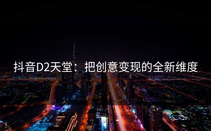 抖音D2天堂：把创意变现的全新维度