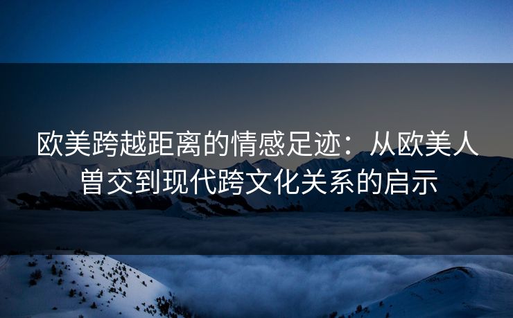 欧美跨越距离的情感足迹：从欧美人曽交到现代跨文化关系的启示