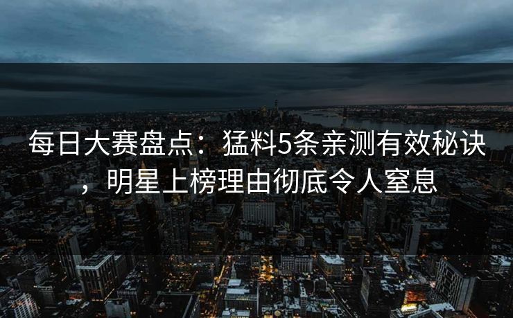 每日大赛盘点:猛料5条亲测有效秘诀,明星上榜理由彻底令人窒息 每日大赛盘点:猛料5条亲测有效秘诀,明星上榜理由彻底令人窒息
