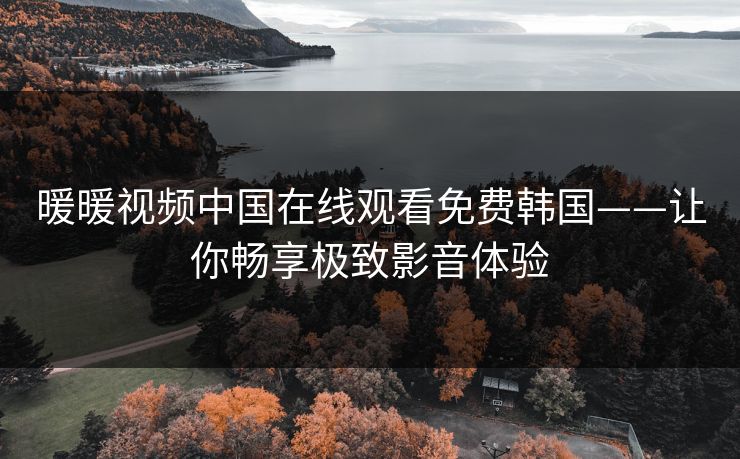 暖暖视频中国在线观看免费韩国——让你畅享极致影音体验 暖暖视频中国在线观看免费韩国——让你畅享极致影音体验