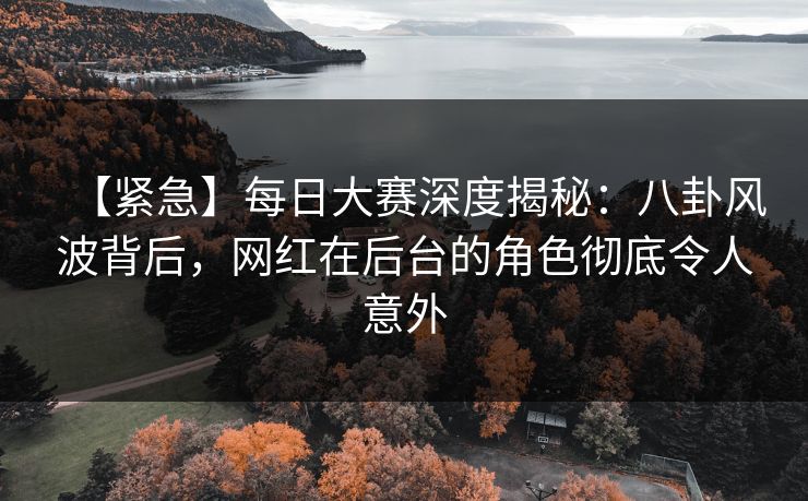 【紧急】每日大赛深度揭秘：八卦风波背后，网红在后台的角色彻底令人意外