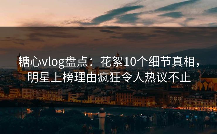 糖心vlog盘点:花絮10个细节真相,明星上榜理由疯狂令人热议不止 糖心vlog盘点:花絮10个细节真相,明星上榜理由疯狂令人热议不止