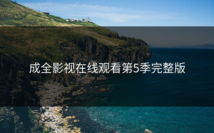 成全影视在线观看第5季完整版 成全影视在线观看第5季完整版