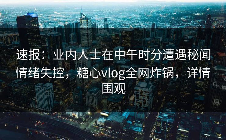 速报：业内人士在中午时分遭遇秘闻情绪失控，糖心vlog全网炸锅，详情围观