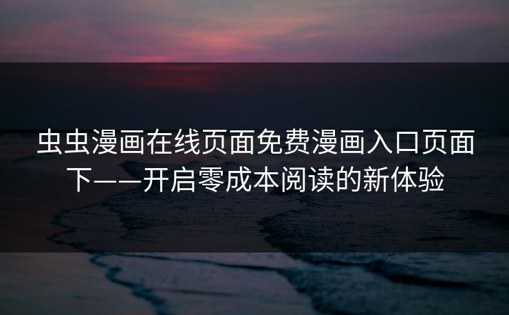 虫虫漫画在线页面免费漫画入口页面下——开启零成本阅读的新体验 虫虫漫画在线页面免费漫画入口页面下——开启零成本阅读的新体验
