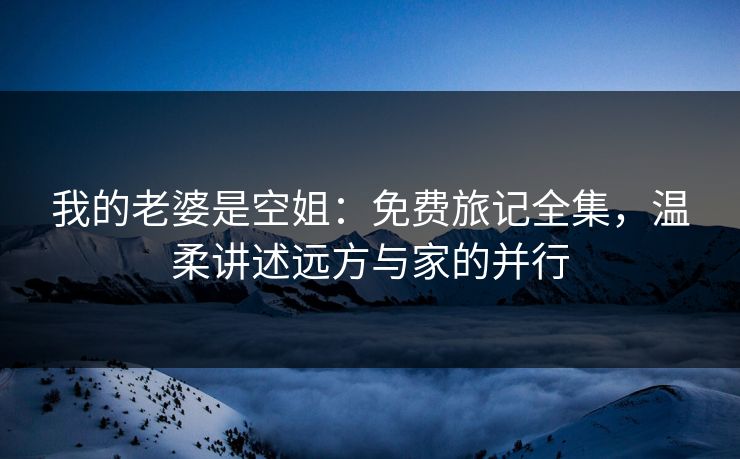 我的老婆是空姐:免费旅记全集,温柔讲述远方与家的并行 我的老婆是空姐:免费旅记全集,温柔讲述远方与家的并行