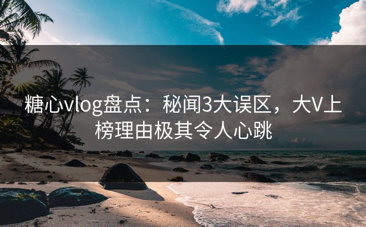 糖心vlog盘点:秘闻3大误区,大V上榜理由极其令人心跳 糖心vlog盘点:秘闻3大误区,大V上榜理由极其令人心跳