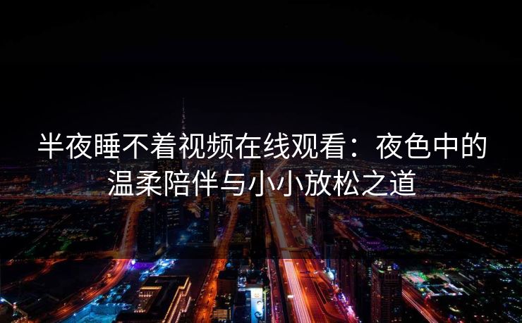 半夜睡不着视频在线观看：夜色中的温柔陪伴与小小放松之道
