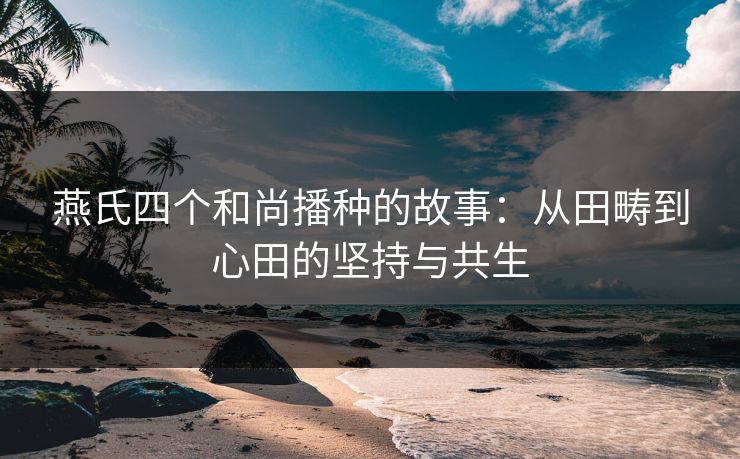 燕氏四个和尚播种的故事：从田畴到心田的坚持与共生