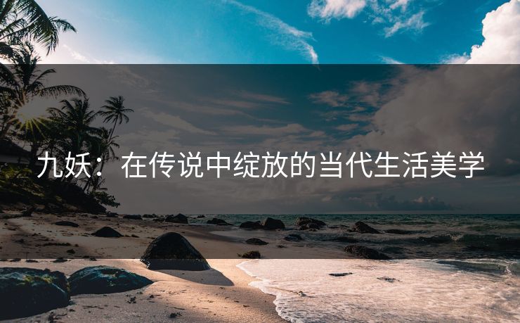 九妖：在传说中绽放的当代生活美学