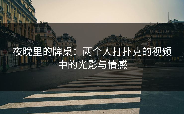 夜晚里的牌桌:两个人打扑克的视频中的光影与情感 夜晚里的牌桌:两个人打扑克的视频中的光影与情感