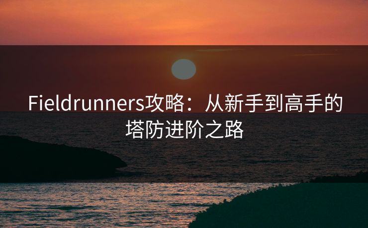 Fieldrunners攻略:从新手到高手的塔防进阶之路 Fieldrunners攻略:从新手到高手的塔防进阶之路