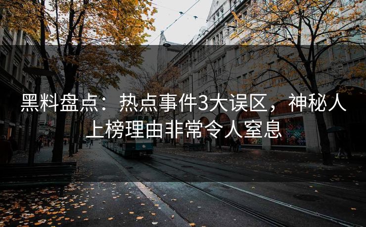 黑料盘点:热点事件3大误区,神秘人上榜理由非常令人窒息 黑料盘点:热点事件3大误区,神秘人上榜理由非常令人窒息
