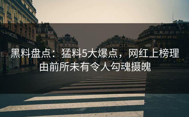 黑料盘点:猛料5大爆点,网红上榜理由前所未有令人勾魂摄魄 黑料盘点:猛料5大爆点,网红上榜理由前所未有令人勾魂摄魄