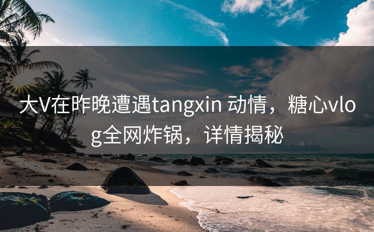 大V在昨晚遭遇tangxin 动情,糖心vlog全网炸锅,详情揭秘 大V在昨晚遭遇tangxin 动情,糖心vlog全网炸锅,详情揭秘