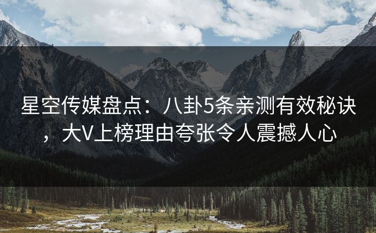 星空传媒盘点:八卦5条亲测有效秘诀,大V上榜理由夸张令人震撼人心 星空传媒盘点:八卦5条亲测有效秘诀,大V上榜理由夸张令人震撼人心