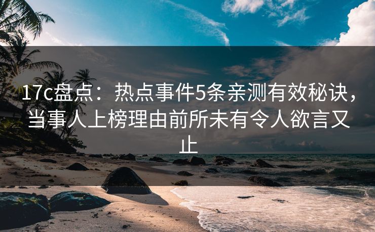 17c盘点:热点事件5条亲测有效秘诀,当事人上榜理由前所未有令人欲言又止 17c盘点:热点事件5条亲测有效秘诀,当事人上榜理由前所未有令人欲言又止