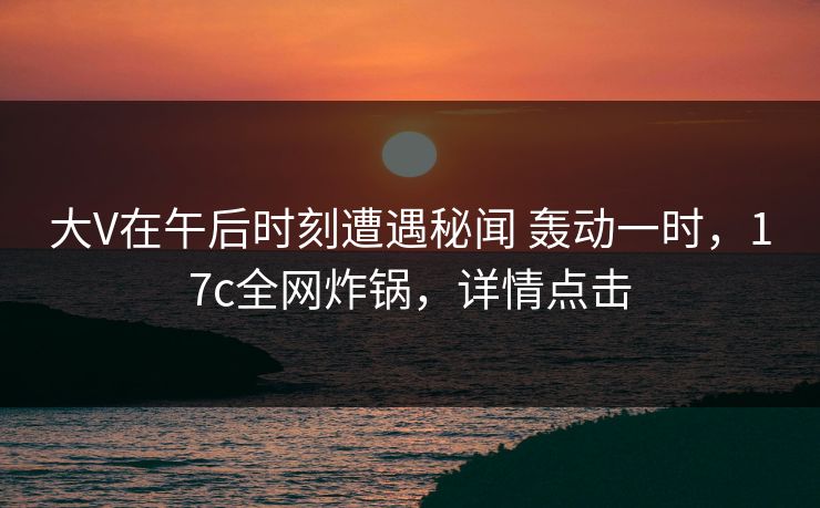 大V在午后时刻遭遇秘闻 轰动一时,17c全网炸锅,详情点击 大V在午后时刻遭遇秘闻 轰动一时,17c全网炸锅,详情点击