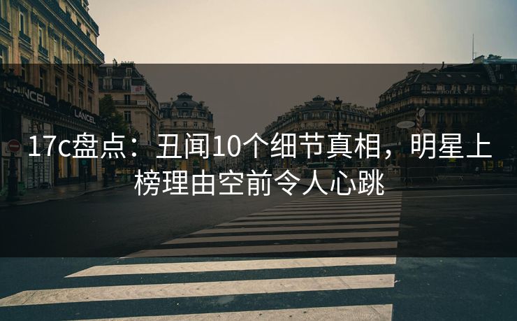 17c盘点:丑闻10个细节真相,明星上榜理由空前令人心跳 17c盘点:丑闻10个细节真相,明星上榜理由空前令人心跳