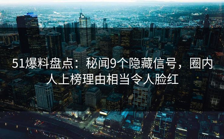 51爆料盘点:秘闻9个隐藏信号,圈内人上榜理由相当令人脸红 51爆料盘点:秘闻9个隐藏信号,圈内人上榜理由相当令人脸红