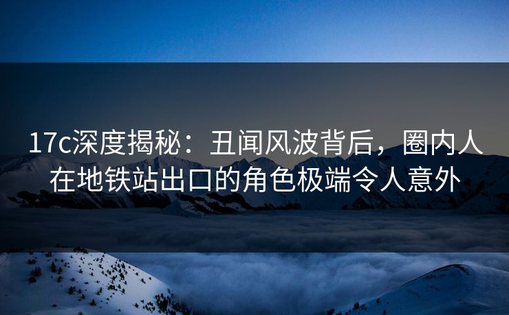17c深度揭秘:丑闻风波背后,圈内人在地铁站出口的角色极端令人意外 17c深度揭秘:丑闻风波背后,圈内人在地铁站出口的角色极端令人意外