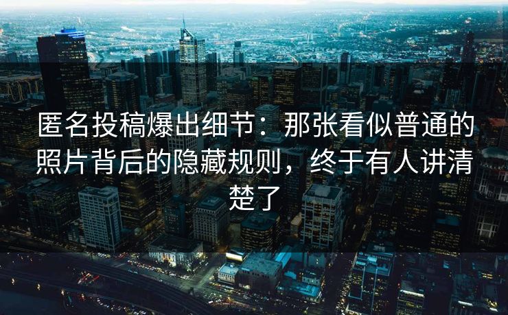 匿名投稿爆出细节:那张看似普通的照片背后的隐藏规则,终于有人讲清楚了 匿名投稿爆出细节:那张看似普通的照片背后的隐藏规则,终于有人讲清楚了