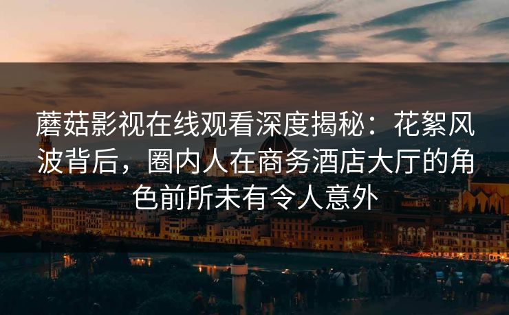 蘑菇影视在线观看深度揭秘：花絮风波背后，圈内人在商务酒店大厅的角色前所未有令人意外