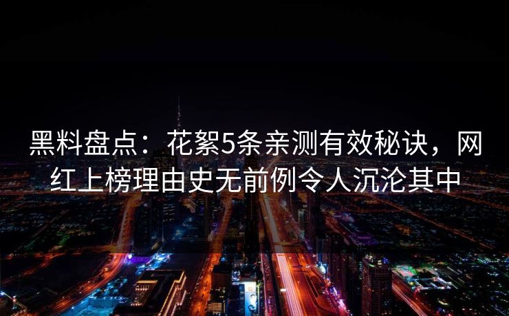 黑料盘点：花絮5条亲测有效秘诀，网红上榜理由史无前例令人沉沦其中