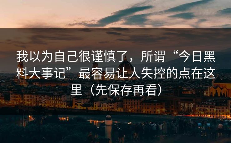 我以为自己很谨慎了，所谓“今日黑料大事记”最容易让人失控的点在这里（先保存再看）