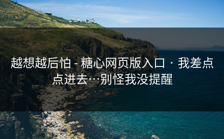 越想越后怕 - 糖心网页版入口 · 我差点点进去…别怪我没提醒