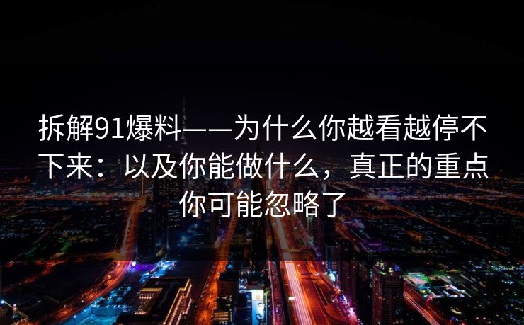 拆解91爆料——为什么你越看越停不下来：以及你能做什么，真正的重点你可能忽略了