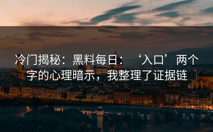 冷门揭秘:黑料每日:‘入口’两个字的心理暗示,我整理了证据链 冷门揭秘:黑料每日:‘入口’两个字的心理暗示,我整理了证据链