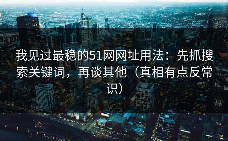 我见过最稳的51网网址用法:先抓搜索关键词,再谈其他(真相有点反常识) 我见过最稳的51网网址用法:先抓搜索关键词,再谈其他(真相有点反常识)
