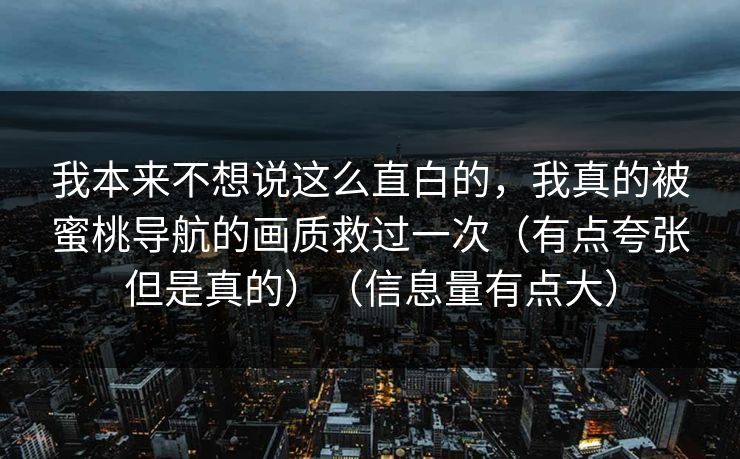 我本来不想说这么直白的,我真的被蜜桃导航的画质救过一次(有点夸张但是真的)(信息量有点大) 我本来不想说这么直白的,我真的被蜜桃导航的画质救过一次(有点夸张但是真的)(信息量有点大)