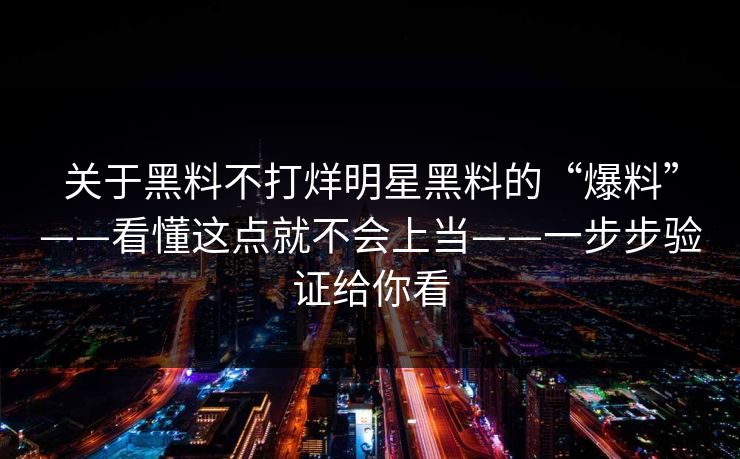 关于黑料不打烊明星黑料的“爆料”——看懂这点就不会上当——一步步验证给你看 关于黑料不打烊明星黑料的“爆料”——看懂这点就不会上当——一步步验证给你看