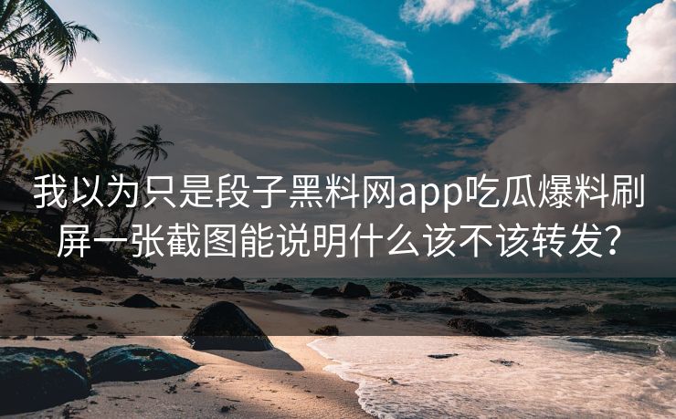我以为只是段子黑料网app吃瓜爆料刷屏一张截图能说明什么该不该转发? 我以为只是段子黑料网app吃瓜爆料刷屏一张截图能说明什么该不该转发?