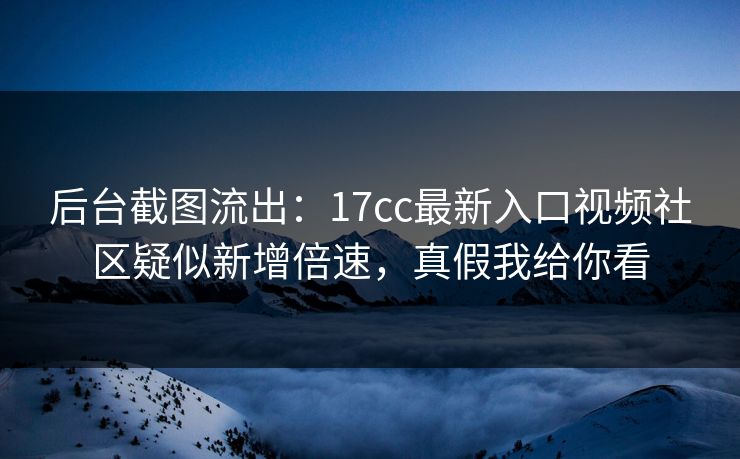 后台截图流出:17cc最新入口视频社区疑似新增倍速,真假我给你看 后台截图流出:17cc最新入口视频社区疑似新增倍速,真假我给你看