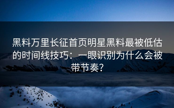 黑料万里长征首页明星黑料最被低估的时间线技巧:一眼识别为什么会被带节奏? 黑料万里长征首页明星黑料最被低估的时间线技巧:一眼识别为什么会被带节奏?