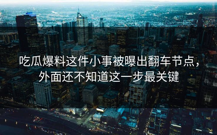 吃瓜爆料这件小事被曝出翻车节点，外面还不知道这一步最关键