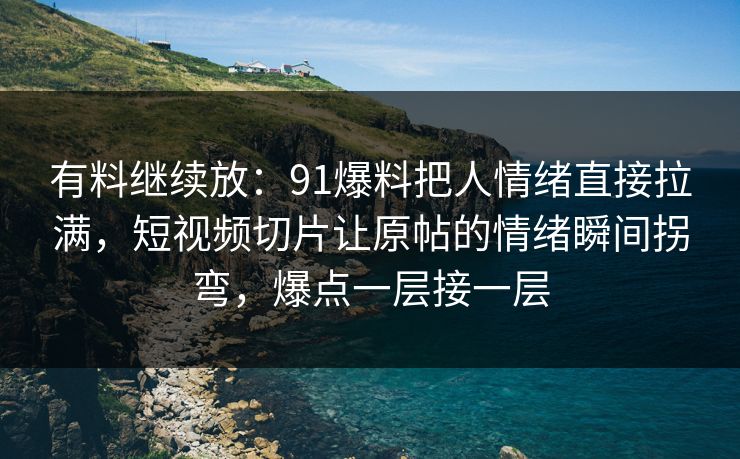 有料继续放：91爆料把人情绪直接拉满，短视频切片让原帖的情绪瞬间拐弯，爆点一层接一层