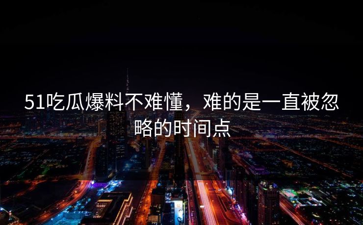 51吃瓜爆料不难懂,难的是一直被忽略的时间点 51吃瓜爆料不难懂,难的是一直被忽略的时间点
