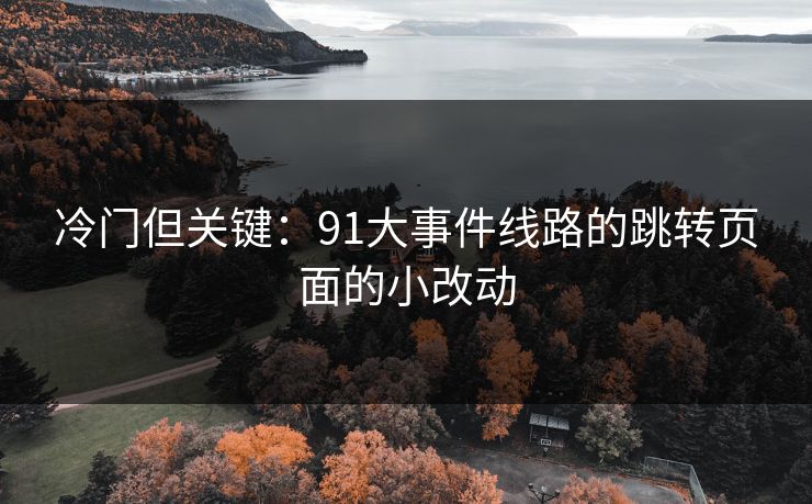 冷门但关键:91大事件线路的跳转页面的小改动 冷门但关键:91大事件线路的跳转页面的小改动