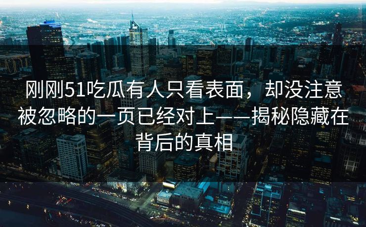 刚刚51吃瓜有人只看表面，却没注意被忽略的一页已经对上——揭秘隐藏在背后的真相
